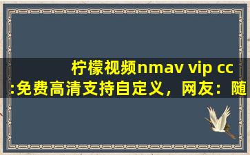 柠檬视频nmav vip cc:免费高清支持自定义，网友：随心设计！